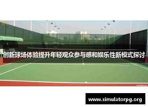创新球场体验提升年轻观众参与感和娱乐性新模式探讨 创新球场体验提升年轻观众参与感和娱乐性新模式探讨