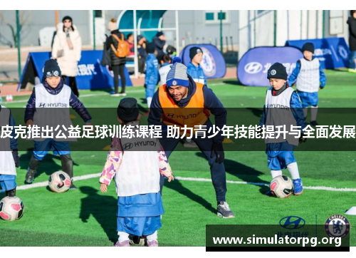 皮克推出公益足球训练课程 助力青少年技能提升与全面发展