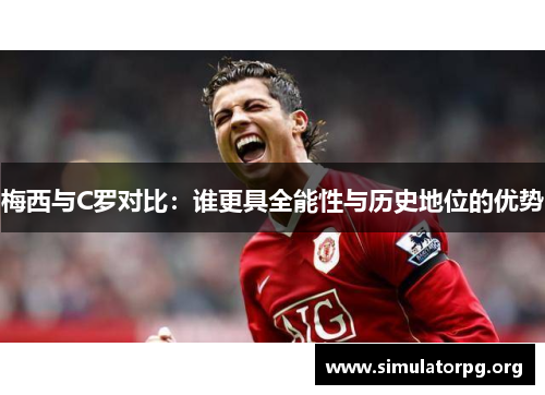 梅西与C罗对比：谁更具全能性与历史地位的优势