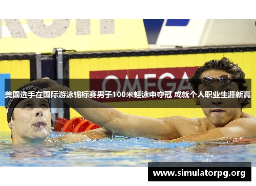 美国选手在国际游泳锦标赛男子100米蛙泳中夺冠 成就个人职业生涯新高