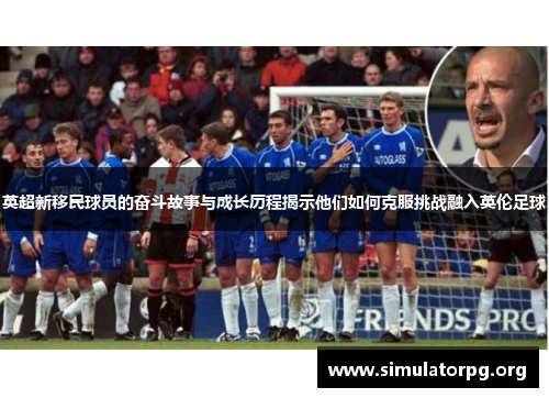 英超新移民球员的奋斗故事与成长历程揭示他们如何克服挑战融入英伦足球 英超新移民球员的奋斗故事与成长历程揭示他们如何克服挑战融入英伦足球