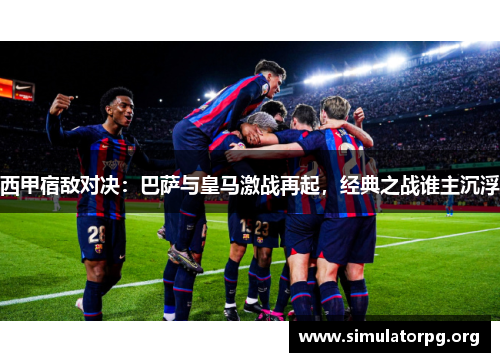 西甲宿敌对决:巴萨与皇马激战再起,经典之战谁主沉浮 西甲宿敌对决:巴萨与皇马激战再起,经典之战谁主沉浮