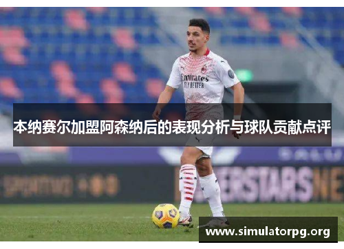 本纳赛尔加盟阿森纳后的表现分析与球队贡献点评