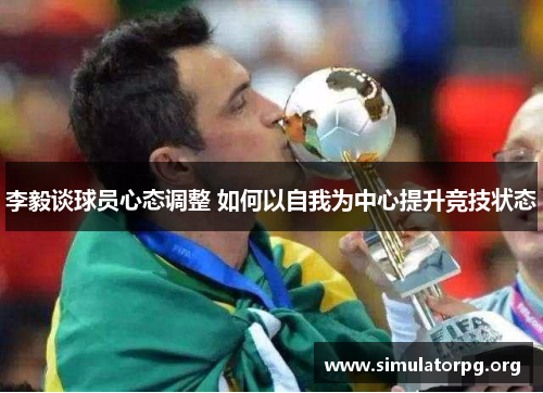 李毅谈球员心态调整 如何以自我为中心提升竞技状态 李毅谈球员心态调整 如何以自我为中心提升竞技状态