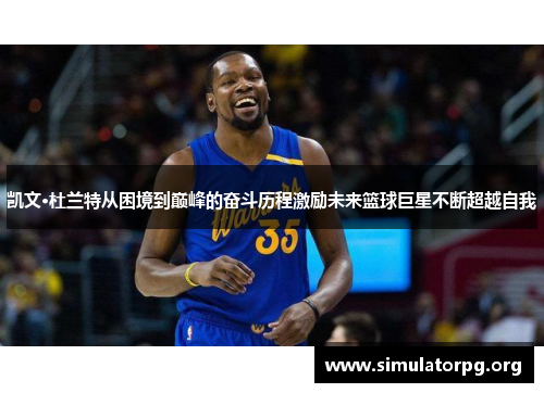 凯文·杜兰特从困境到巅峰的奋斗历程激励未来篮球巨星不断超越自我