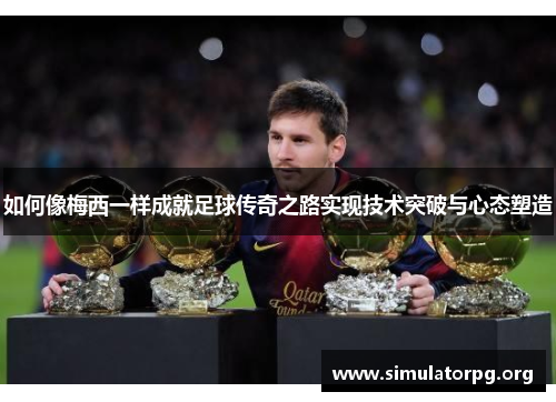 如何像梅西一样成就足球传奇之路实现技术突破与心态塑造 如何像梅西一样成就足球传奇之路实现技术突破与心态塑造