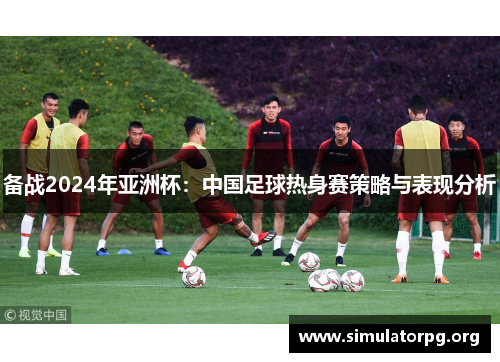 备战2024年亚洲杯:中国足球热身赛策略与表现分析 备战2024年亚洲杯:中国足球热身赛策略与表现分析
