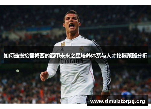 如何选拔接替梅西的西甲未来之星培养体系与人才挖掘策略分析 如何选拔接替梅西的西甲未来之星培养体系与人才挖掘策略分析