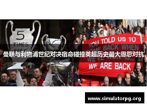 曼联与利物浦世纪对决宿命碰撞英超历史最大恩怨对抗