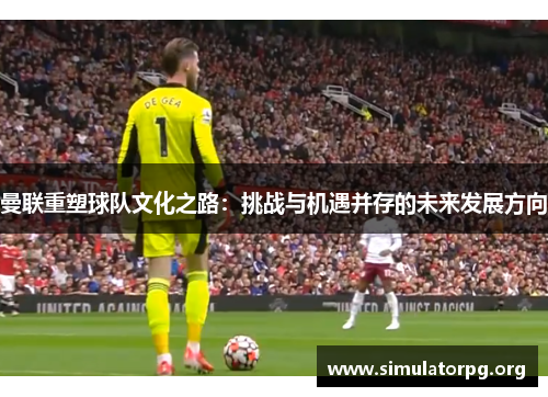 曼联重塑球队文化之路:挑战与机遇并存的未来发展方向 曼联重塑球队文化之路:挑战与机遇并存的未来发展方向