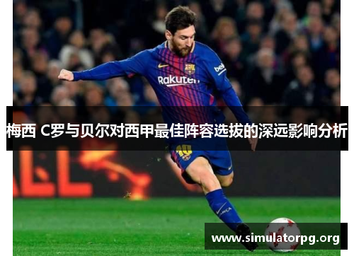 梅西 C罗与贝尔对西甲最佳阵容选拔的深远影响分析