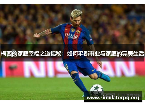 梅西的家庭幸福之道揭秘:如何平衡事业与家庭的完美生活 梅西的家庭幸福之道揭秘:如何平衡事业与家庭的完美生活