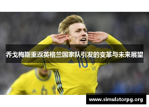 乔戈梅斯重返英格兰国家队引发的变革与未来展望 乔戈梅斯重返英格兰国家队引发的变革与未来展望
