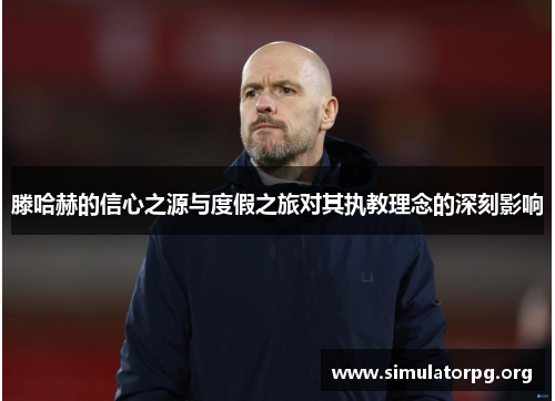 滕哈赫的信心之源与度假之旅对其执教理念的深刻影响 滕哈赫的信心之源与度假之旅对其执教理念的深刻影响