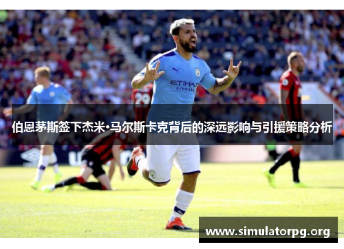 伯恩茅斯签下杰米·马尔斯卡克背后的深远影响与引援策略分析 伯恩茅斯签下杰米·马尔斯卡克背后的深远影响与引援策略分析