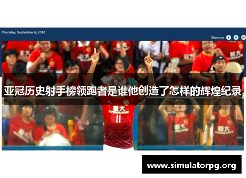 亚冠历史射手榜领跑者是谁他创造了怎样的辉煌纪录 亚冠历史射手榜领跑者是谁他创造了怎样的辉煌纪录