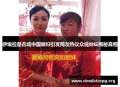 伊埃拉是否成中国媳妇引发网友热议众说纷纭揭秘真相