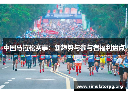 中国马拉松赛事:新趋势与参与者福利盘点 中国马拉松赛事:新趋势与参与者福利盘点