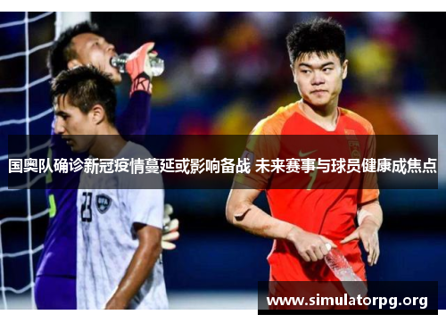 国奥队确诊新冠疫情蔓延或影响备战 未来赛事与球员健康成焦点 国奥队确诊新冠疫情蔓延或影响备战 未来赛事与球员健康成焦点