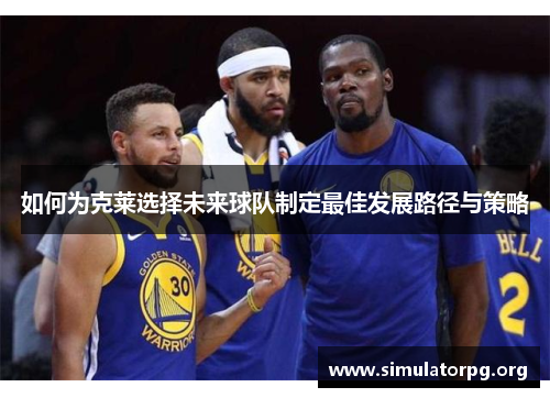 如何为克莱选择未来球队制定最佳发展路径与策略 如何为克莱选择未来球队制定最佳发展路径与策略