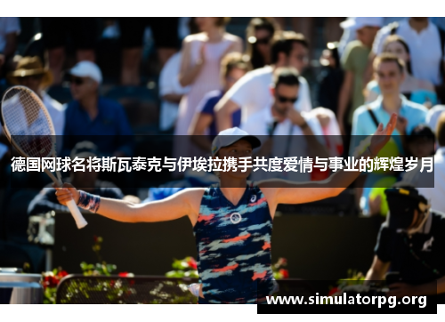 德国网球名将斯瓦泰克与伊埃拉携手共度爱情与事业的辉煌岁月 德国网球名将斯瓦泰克与伊埃拉携手共度爱情与事业的辉煌岁月