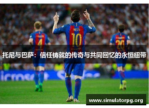 托尼与巴萨:信任铸就的传奇与共同回忆的永恒纽带 托尼与巴萨:信任铸就的传奇与共同回忆的永恒纽带