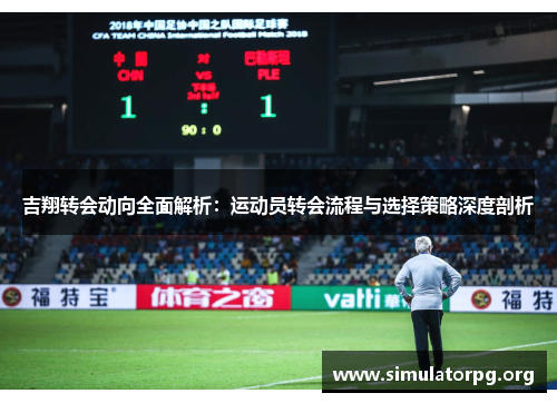 吉翔转会动向全面解析:运动员转会流程与选择策略深度剖析 吉翔转会动向全面解析:运动员转会流程与选择策略深度剖析