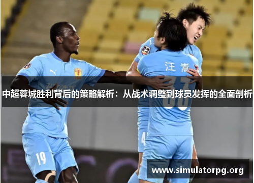 中超蓉城胜利背后的策略解析:从战术调整到球员发挥的全面剖析 中超蓉城胜利背后的策略解析:从战术调整到球员发挥的全面剖析