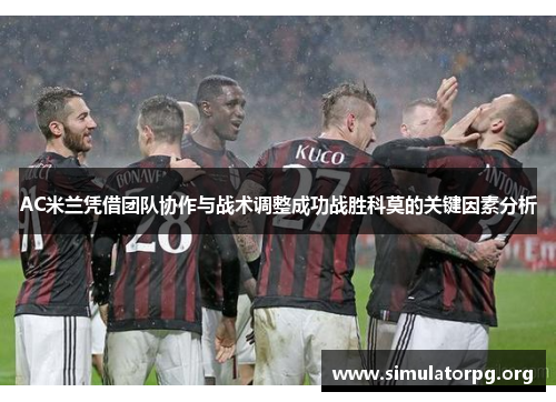 AC米兰凭借团队协作与战术调整成功战胜科莫的关键因素分析 AC米兰凭借团队协作与战术调整成功战胜科莫的关键因素分析