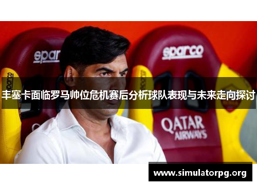 丰塞卡面临罗马帅位危机赛后分析球队表现与未来走向探讨 丰塞卡面临罗马帅位危机赛后分析球队表现与未来走向探讨