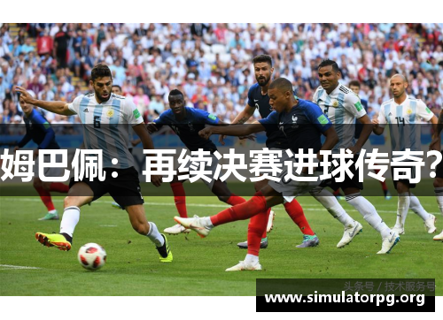 姆巴佩:再续决赛进球传奇? 姆巴佩:再续决赛进球传奇?