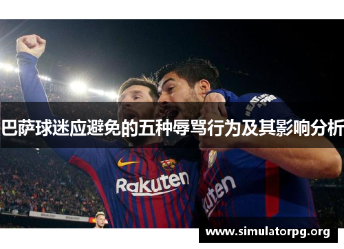 巴萨球迷应避免的五种辱骂行为及其影响分析 巴萨球迷应避免的五种辱骂行为及其影响分析