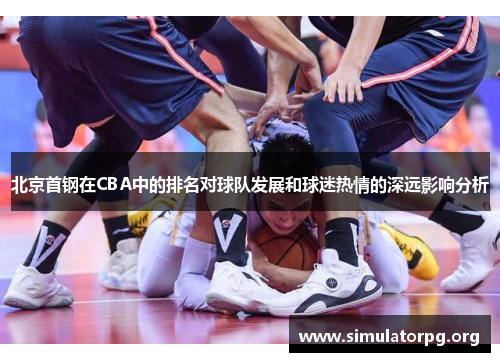 北京首钢在CBA中的排名对球队发展和球迷热情的深远影响分析 北京首钢在CBA中的排名对球队发展和球迷热情的深远影响分析