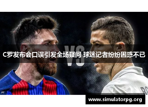 C罗发布会口误引发全场疑问 球迷记者纷纷困惑不已 C罗发布会口误引发全场疑问 球迷记者纷纷困惑不已