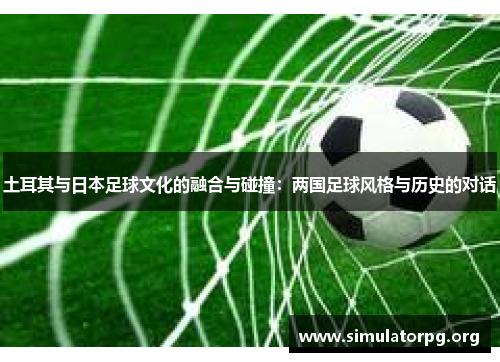 土耳其与日本足球文化的融合与碰撞:两国足球风格与历史的对话 土耳其与日本足球文化的融合与碰撞:两国足球风格与历史的对话