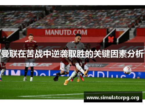 曼联在苦战中逆袭取胜的关键因素分析 曼联在苦战中逆袭取胜的关键因素分析