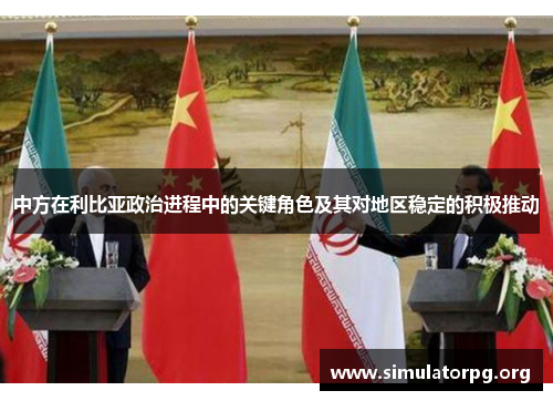 中方在利比亚政治进程中的关键角色及其对地区稳定的积极推动