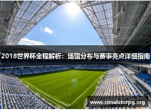 2018世界杯全程解析:场馆分布与赛事亮点详细指南 2018世界杯全程解析:场馆分布与赛事亮点详细指南