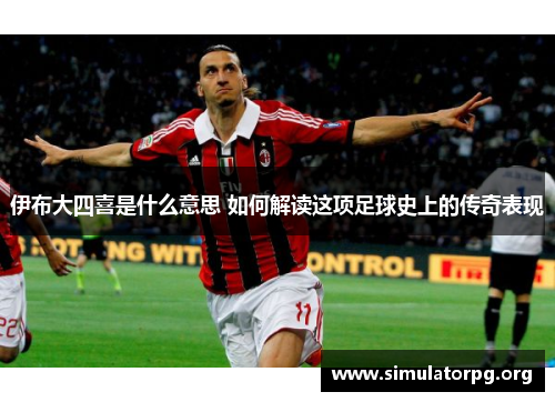 伊布大四喜是什么意思 如何解读这项足球史上的传奇表现 伊布大四喜是什么意思 如何解读这项足球史上的传奇表现