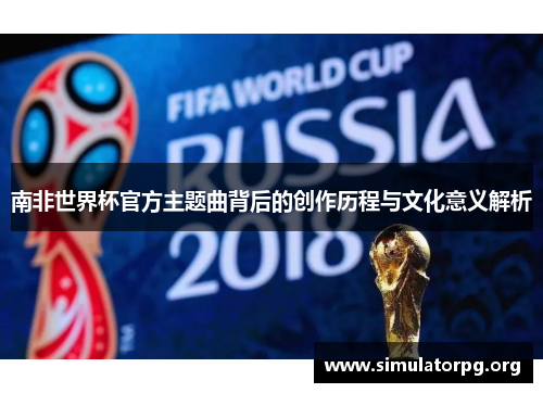 南非世界杯官方主题曲背后的创作历程与文化意义解析 南非世界杯官方主题曲背后的创作历程与文化意义解析
