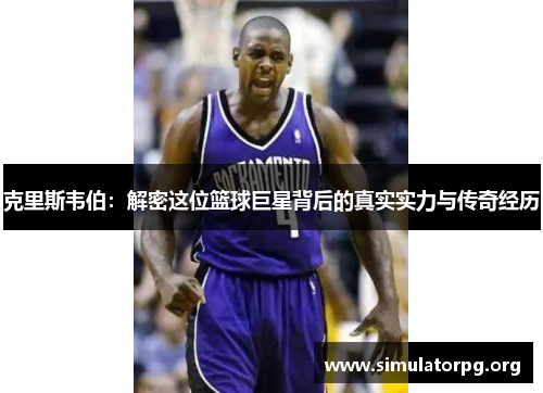 克里斯韦伯:解密这位篮球巨星背后的真实实力与传奇经历 克里斯韦伯:解密这位篮球巨星背后的真实实力与传奇经历
