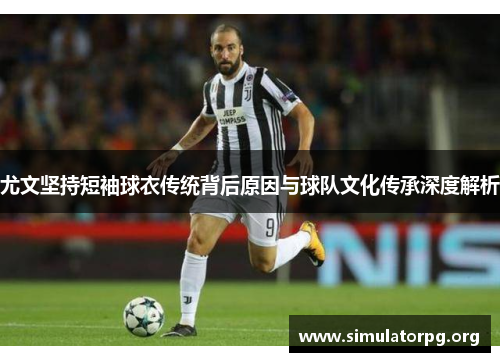 尤文坚持短袖球衣传统背后原因与球队文化传承深度解析