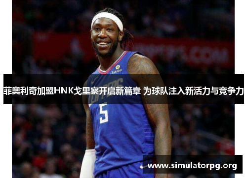 菲奥利奇加盟HNK戈里察开启新篇章 为球队注入新活力与竞争力 菲奥利奇加盟HNK戈里察开启新篇章 为球队注入新活力与竞争力
