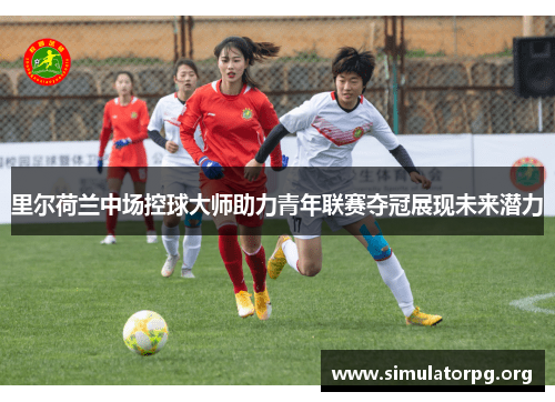 里尔荷兰中场控球大师助力青年联赛夺冠展现未来潜力 里尔荷兰中场控球大师助力青年联赛夺冠展现未来潜力