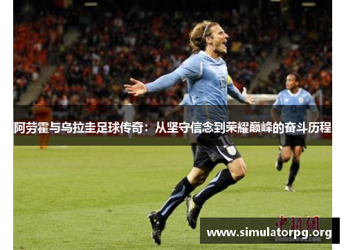 阿劳霍与乌拉圭足球传奇：从坚守信念到荣耀巅峰的奋斗历程