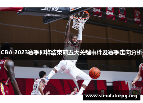 CBA 2023赛季即将结束前五大关键事件及赛季走向分析 CBA 2023赛季即将结束前五大关键事件及赛季走向分析