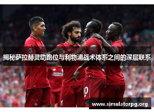 揭秘萨拉赫灵动跑位与利物浦战术体系之间的深层联系 揭秘萨拉赫灵动跑位与利物浦战术体系之间的深层联系