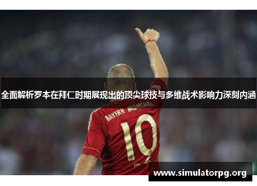 全面解析罗本在拜仁时期展现出的顶尖球技与多维战术影响力深刻内涵