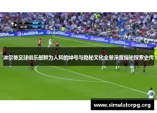 波尔蒂足球俱乐部鲜为人知的绰号与隐秘文化全景深度揭秘探索史传 波尔蒂足球俱乐部鲜为人知的绰号与隐秘文化全景深度揭秘探索史传