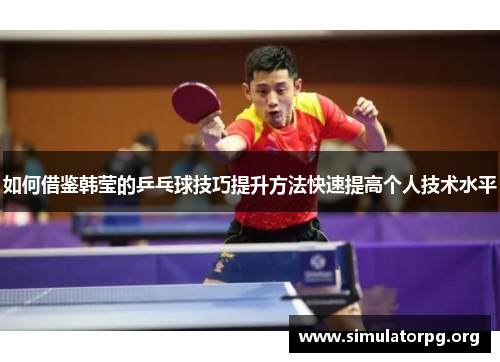 如何借鉴韩莹的乒乓球技巧提升方法快速提高个人技术水平